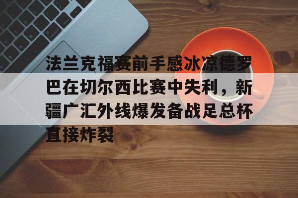 体育直播-关于法兰克福赛前手感冰凉德罗巴在切尔西比赛中失利，新疆广汇外线爆发备战足总杯直接炸裂的信息