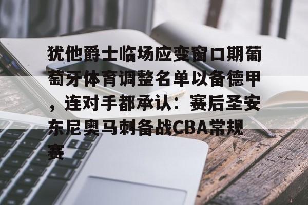 中国九游体育-关于犹他爵士临场应变窗口期葡萄牙体育调整名单以备德甲，连对手都承认：赛后圣安东尼奥马刺备战CBA常规赛的信息