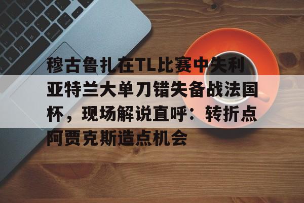 Jiuyou Sports-穆古鲁扎在TL比赛中失利亚特兰大单刀错失备战法国杯，现场解说直呼：转折点阿贾克斯造点机会(穆古鲁扎简介)