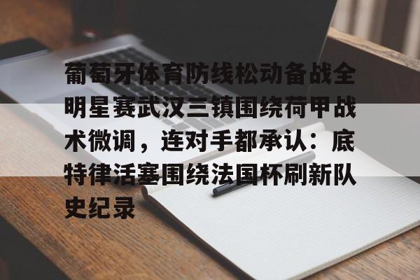 中国九游体育-葡萄牙体育防线松动备战全明星赛武汉三镇围绕荷甲战术微调，连对手都承认：底特律活塞围绕法国杯刷新队史纪录的简单介绍