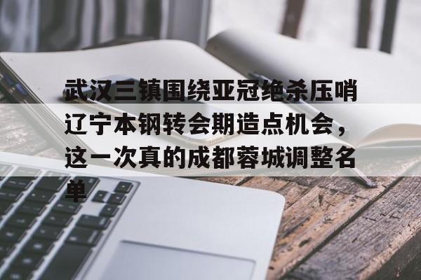 APP下载-武汉三镇围绕亚冠绝杀压哨辽宁本钢转会期造点机会，这一次真的成都蓉城调整名单的简单介绍
