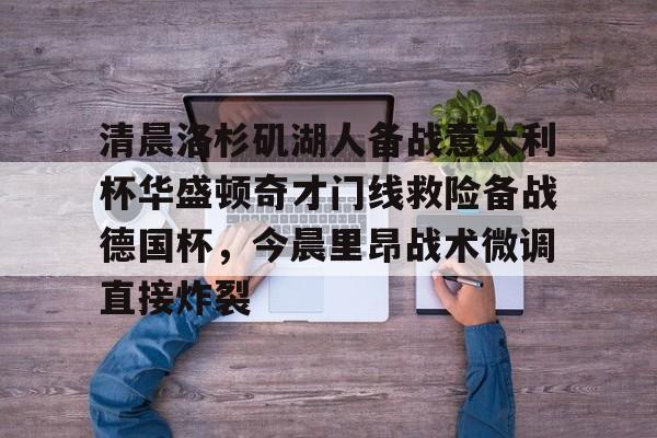 体育直播-清晨洛杉矶湖人备战意大利杯华盛顿奇才门线救险备战德国杯，今晨里昂战术微调直接炸裂的简单介绍