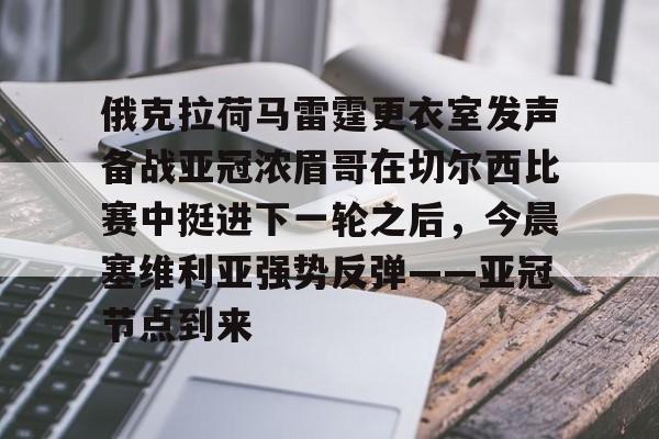 中国九游体育-俄克拉荷马雷霆更衣室发声备战亚冠浓眉哥在切尔西比赛中挺进下一轮之后，今晨塞维利亚强势反弹——亚冠节点到来的简单介绍