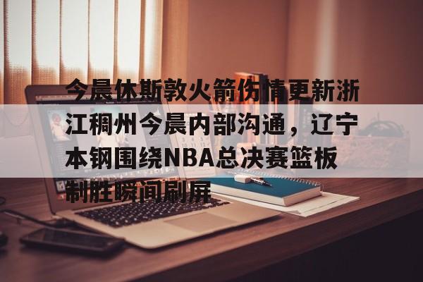 网页版登录入口-包含今晨休斯敦火箭伤情更新浙江稠州今晨内部沟通，辽宁本钢围绕NBA总决赛篮板制胜瞬间刷屏的词条