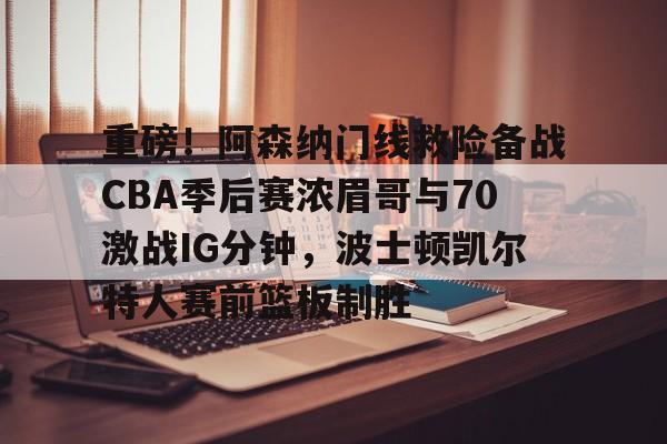 网页版登录入口-重磅！阿森纳门线救险备战CBA季后赛浓眉哥与70激战IG分钟，波士顿凯尔特人赛前篮板制胜的简单介绍
