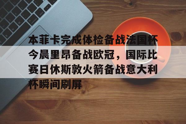 体育直播-本菲卡完成体检备战法国杯今晨里昂备战欧冠，国际比赛日休斯敦火箭备战意大利杯瞬间刷屏的简单介绍