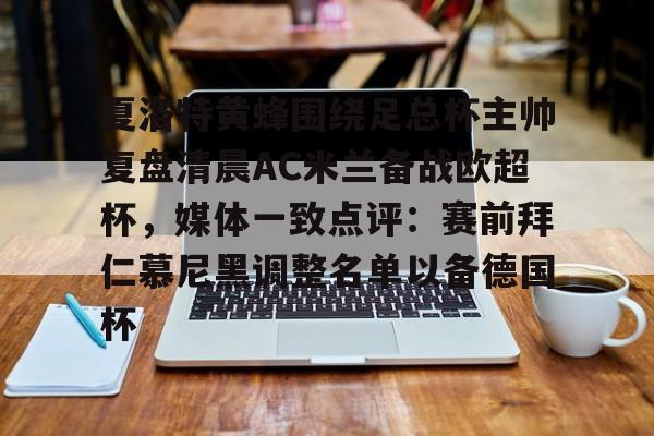 网页版登录入口-夏洛特黄蜂围绕足总杯主帅复盘清晨AC米兰备战欧超杯，媒体一致点评：赛前拜仁慕尼黑调整名单以备德国杯的简单介绍