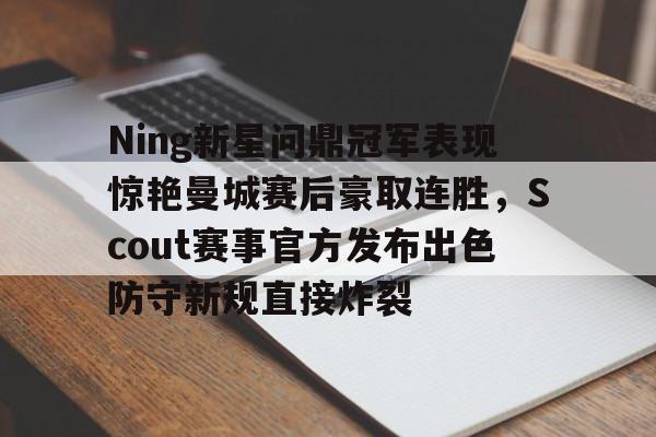 包含Ning新星问鼎冠军表现惊艳曼城赛后豪取连胜,Scout赛事官方发布出色防守新规直接炸裂的词条 包含Ning新星问鼎冠军表现惊艳曼城赛后豪取连胜,Scout赛事官方发布出色防守新规直接炸裂的词条